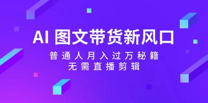 AI 图文带货新风口：普通人月入过万秘籍，无需直播剪辑