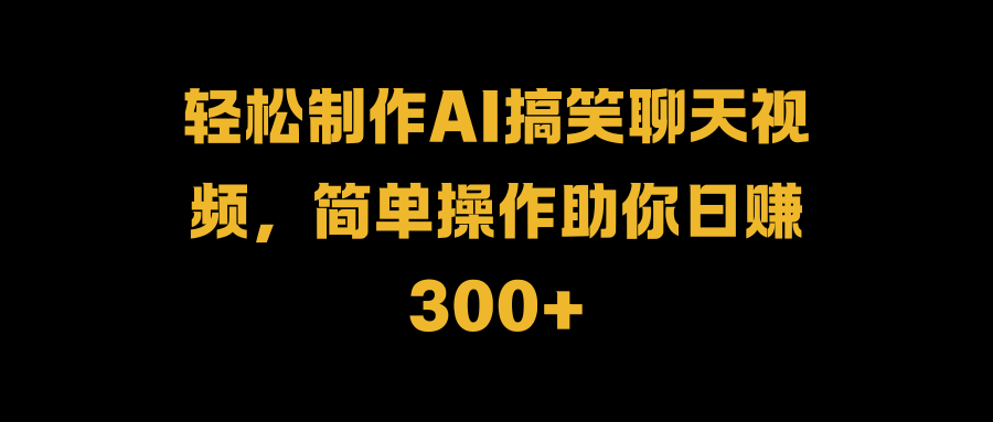 轻松制作AI搞笑聊天视频，简单操作助你日赚300+