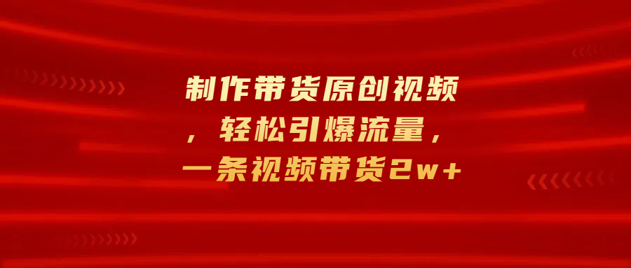 制作带货原创视频，轻松引爆流量，一条视频带货2w+