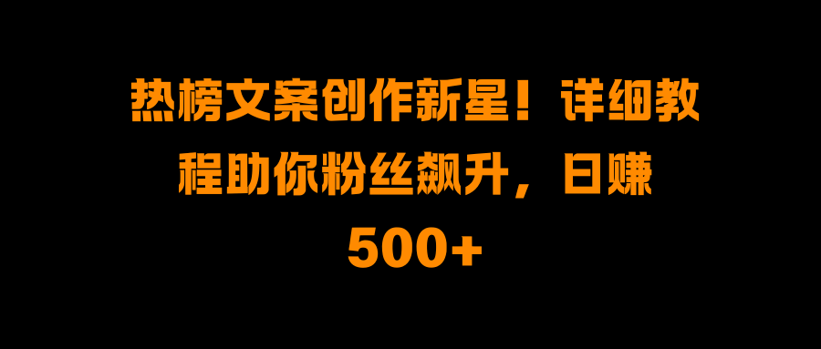 热榜文案创作新星！详细教程助你粉丝飙升，日赚500+