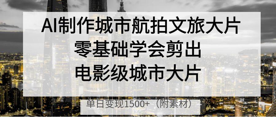 AI制作城市航拍文旅大片，零基础学会剪出电影级城市大片，单日变现1500+ - 文章缩略图