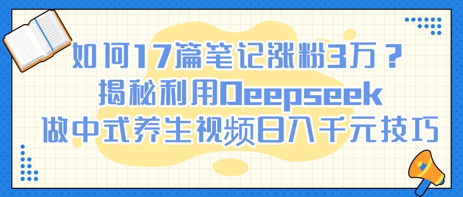 如何17篇笔记涨粉3万？揭秘利用Deepseek做中式养生视频日入千元技巧 - 文章缩略图