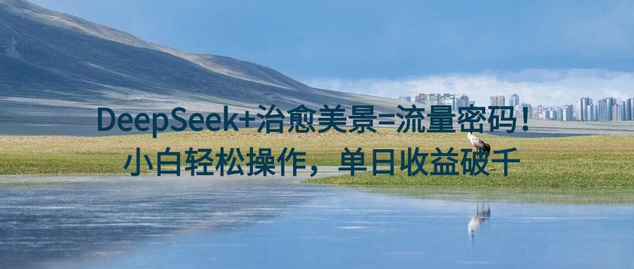 DeepSeek+治愈美景=流量密码！小白轻松操作，单日收益破千 - 文章缩略图
