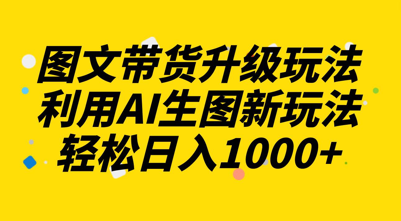 图文带货升级玩法2.0分享，利用AI生图新玩法，每天半小时轻松日入1000