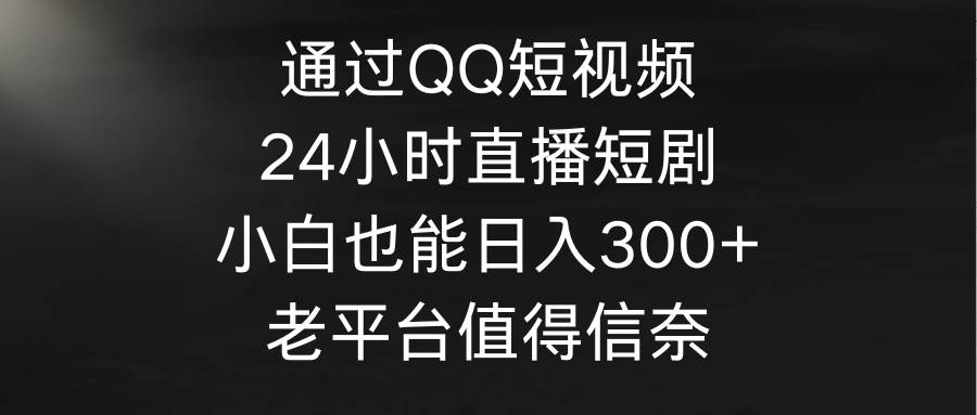 通过QQ短视频、24小时直播短剧，小白也能日入300+，老平台值得信奈 - 文章缩略图