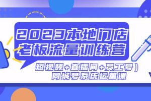 2023本地门店老板流量训练营（短视频+直播间+员工号）同城号系统运营课